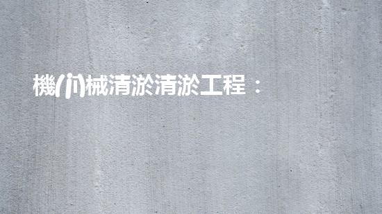機(jī)械清淤清淤工程：關(guān)鍵技術(shù)揭秘！